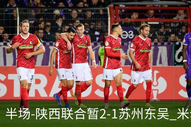 半场-陕西联合暂2-1苏州东吴 米尔扎提破旧主，陕西3分钟2球反超